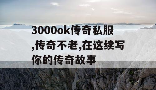 3000ok传奇私服,传奇不老,在这续写你的传奇故事
