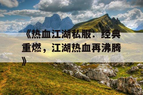 《热血江湖私服：经典重燃，江湖热血再沸腾》