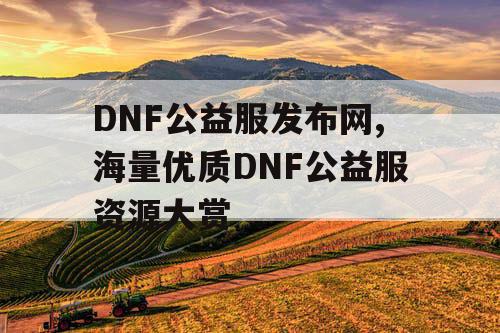 DNF公益服发布网,海量优质DNF公益服资源大赏