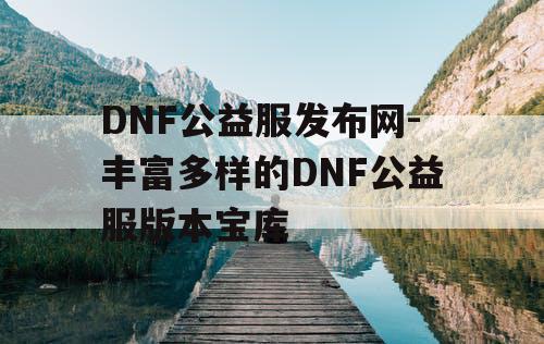 DNF公益服发布网-丰富多样的DNF公益服版本宝库