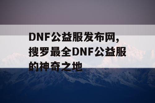 DNF公益服发布网,搜罗最全DNF公益服的神奇之地