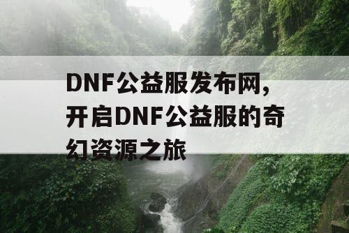 DNF公益服发布网,开启DNF公益服的奇幻资源之旅