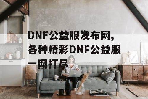 DNF公益服发布网,各种精彩DNF公益服一网打尽