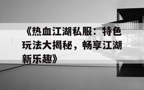 《热血江湖私服：特色玩法大揭秘，畅享江湖新乐趣》