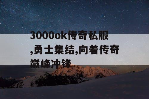 3000ok传奇私服,勇士集结,向着传奇巅峰冲锋