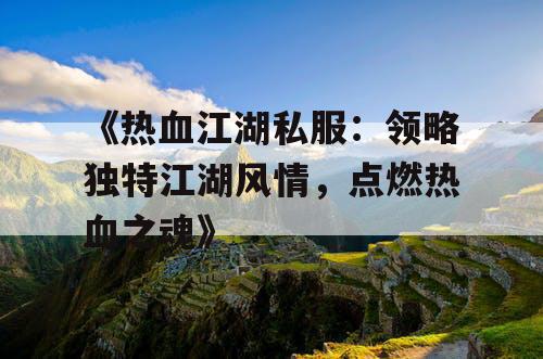 《热血江湖私服:领略独特江湖风情,点燃热血之魂》 《热血江湖私服:领略独特江湖风情,点燃热血之魂》