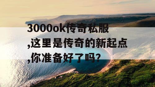 3000ok传奇私服,这里是传奇的新起点,你准备好了吗？
