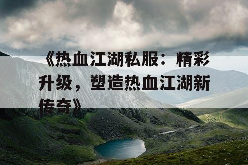 《热血江湖私服:精彩升级,塑造热血江湖新传奇》 《热血江湖私服:精彩升级,塑造热血江湖新传奇》
