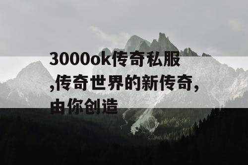 3000ok传奇私服,传奇世界的新传奇,由你创造
