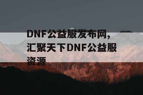 DNF公益服发布网,汇聚天下DNF公益服资源