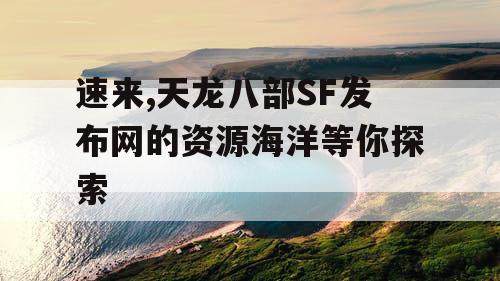 速来,天龙八部SF发布网的资源海洋等你探索
