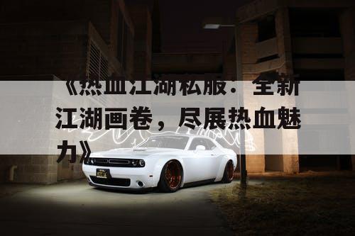 《热血江湖私服：全新江湖画卷，尽展热血魅力》