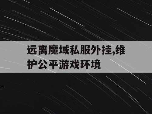 远离魔域私服外挂,维护公平游戏环境