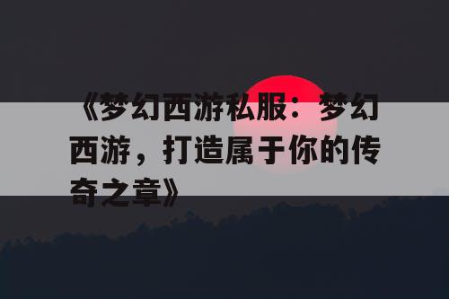 《梦幻西游私服：梦幻西游，打造属于你的传奇之章》