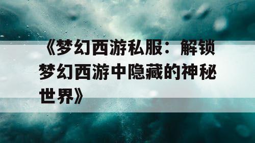 《梦幻西游私服：解锁梦幻西游中隐藏的神秘世界》