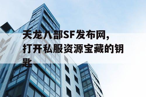 天龙八部SF发布网,打开私服资源宝藏的钥匙
