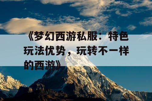 《梦幻西游私服：特色玩法优势，玩转不一样的西游》