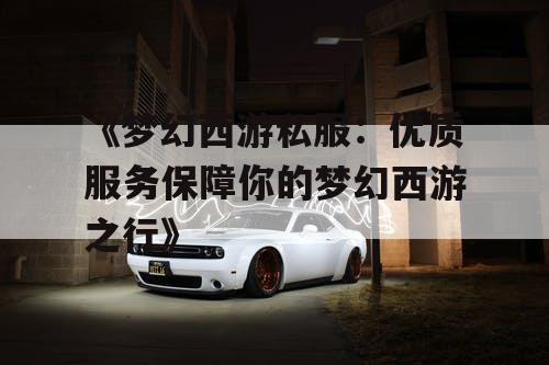 《梦幻西游私服：优质服务保障你的梦幻西游之行》