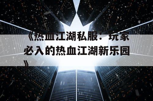 《热血江湖私服：玩家必入的热血江湖新乐园》
