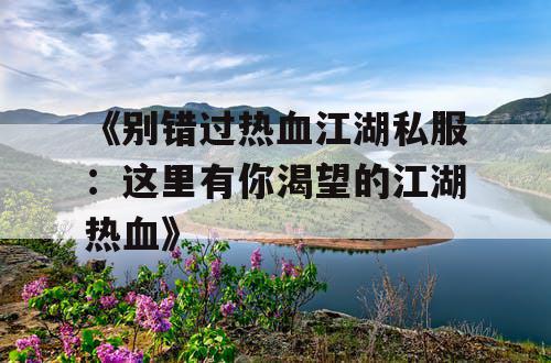 《别错过热血江湖私服:这里有你渴望的江湖热血》 《别错过热血江湖私服:这里有你渴望的江湖热血》