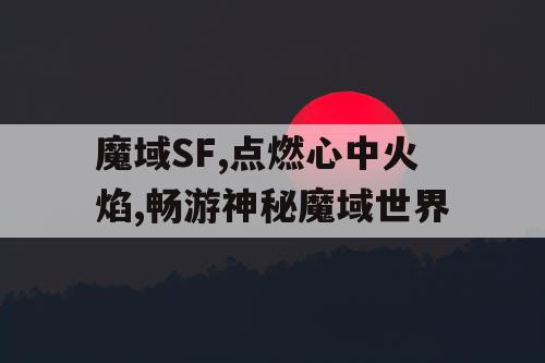 魔域SF,点燃心中火焰,畅游神秘魔域世界