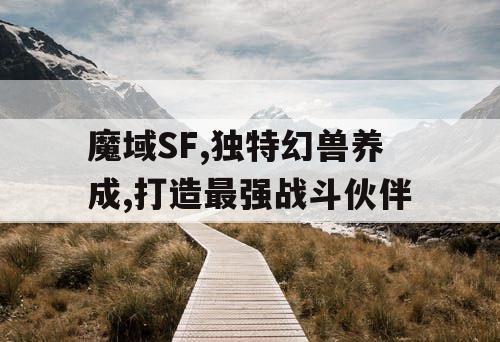 魔域SF,独特幻兽养成,打造最强战斗伙伴