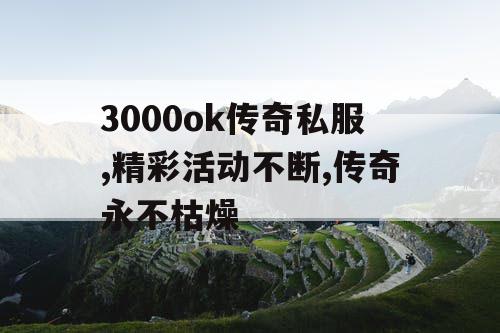 3000ok传奇私服,精彩活动不断,传奇永不枯燥