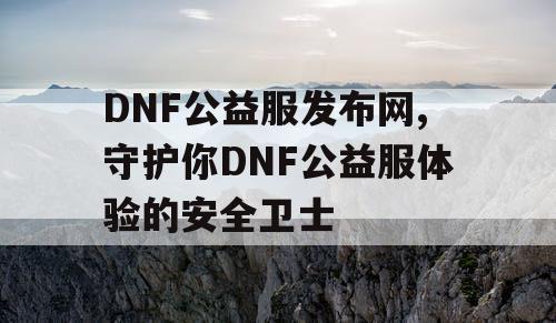 DNF公益服发布网,守护你DNF公益服体验的安全卫士