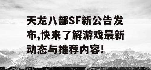 天龙八部SF新公告发布,快来了解游戏最新动态与推荐内容!
