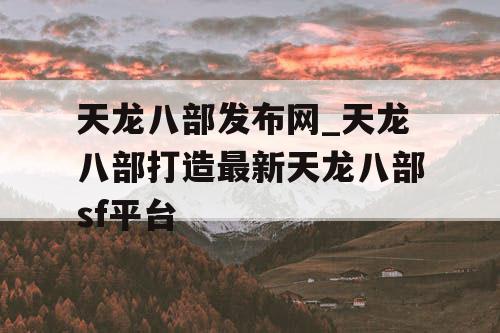 天龙八部发布网_天龙八部打造最新天龙八部sf平台