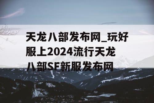 天龙八部发布网_玩好服上2024流行天龙八部SF新服发布网