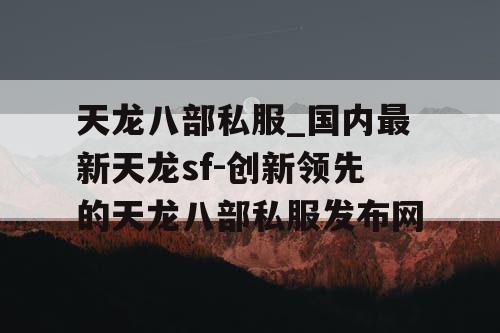 天龙八部私服_国内最新天龙sf-创新领先的天龙八部私服发布网