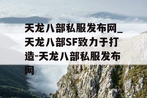 天龙八部私服发布网_天龙八部SF致力于打造-天龙八部私服发布网