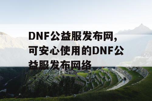 DNF公益服发布网,可安心使用的DNF公益服发布网络