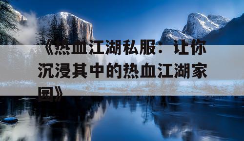 《热血江湖私服：让你沉浸其中的热血江湖家园》