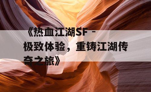 《热血江湖SF - 极致体验，重铸江湖传奇之旅》