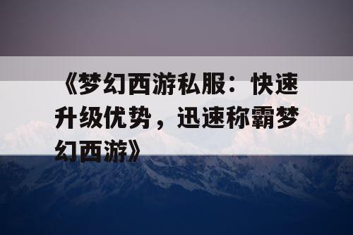 《梦幻西游私服：快速升级优势，迅速称霸梦幻西游》