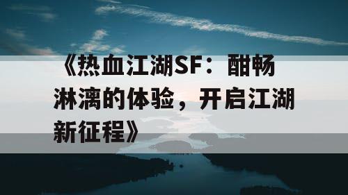 《热血江湖SF：酣畅淋漓的体验，开启江湖新征程》