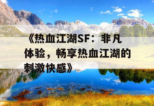 《热血江湖SF：非凡体验，畅享热血江湖的刺激快感》