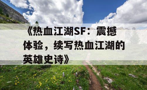 《热血江湖SF：震撼体验，续写热血江湖的英雄史诗》