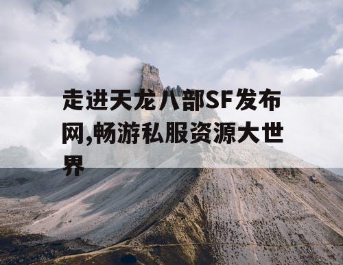 走进天龙八部SF发布网,畅游私服资源大世界