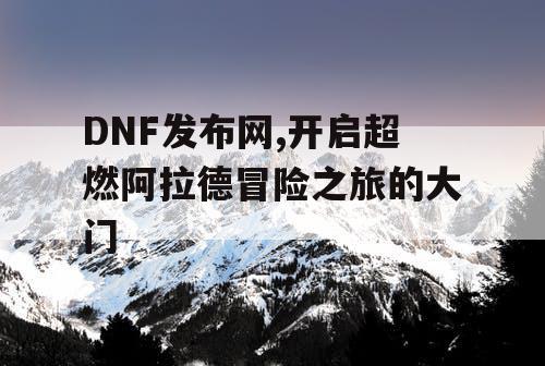 DNF发布网,开启超燃阿拉德冒险之旅的大门