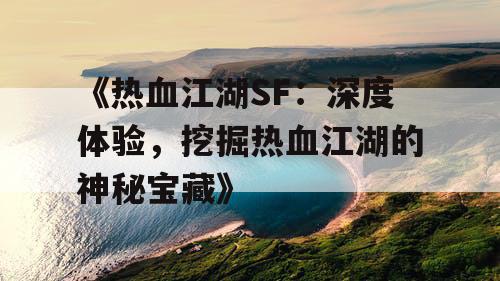 《热血江湖SF：深度体验，挖掘热血江湖的神秘宝藏》