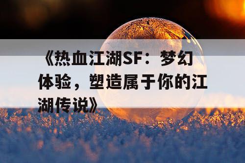 《热血江湖SF：梦幻体验，塑造属于你的江湖传说》