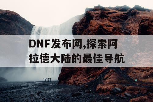 DNF发布网,探索阿拉德大陆的最佳导航