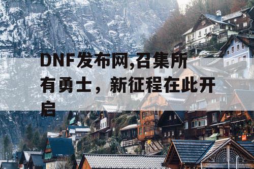 DNF发布网,召集所有勇士，新征程在此开启