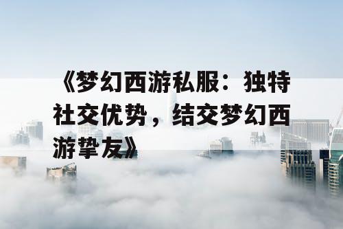 《梦幻西游私服：独特社交优势，结交梦幻西游挚友》