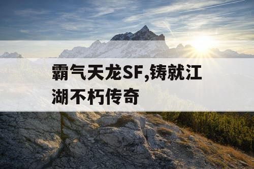 霸气天龙SF,铸就江湖不朽传奇