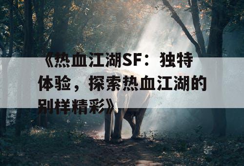 《热血江湖SF：独特体验，探索热血江湖的别样精彩》