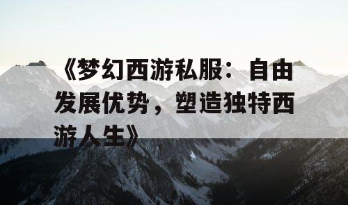 《梦幻西游私服：自由发展优势，塑造独特西游人生》